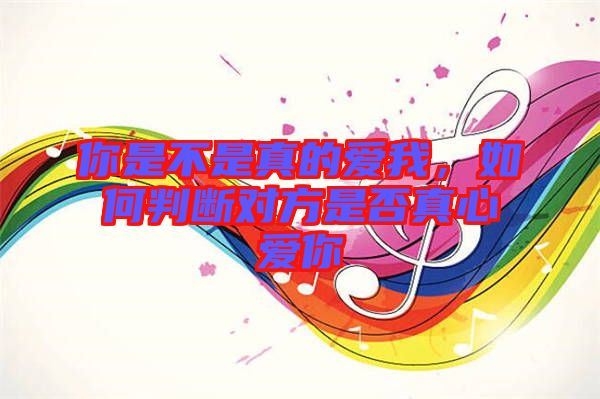 你是不是真的愛我，如何判斷對方是否真心愛你