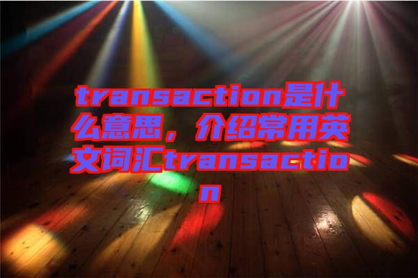 transaction是什么意思，介紹常用英文詞匯transaction