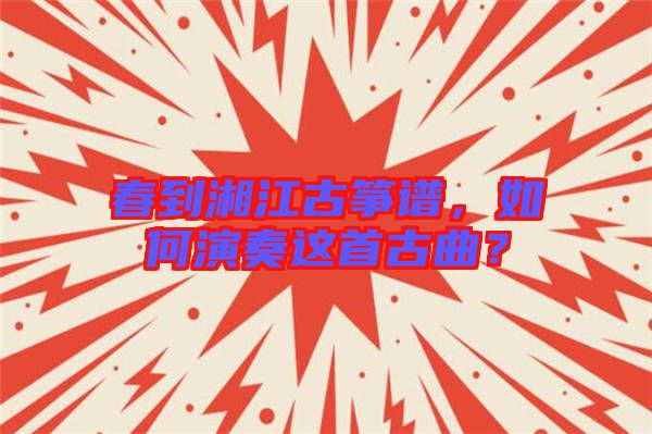 春到湘江古箏譜，如何演奏這首古曲？
