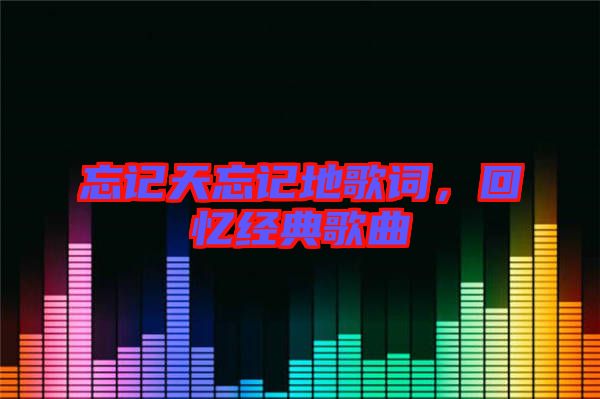 忘記天忘記地歌詞，回憶經(jīng)典歌曲