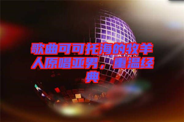 歌曲可可托海的牧羊人原唱亞男，重溫經(jīng)典