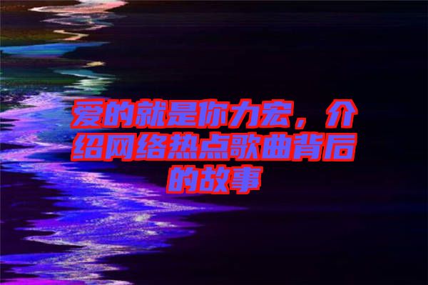 愛的就是你力宏，介紹網(wǎng)絡熱點歌曲背后的故事