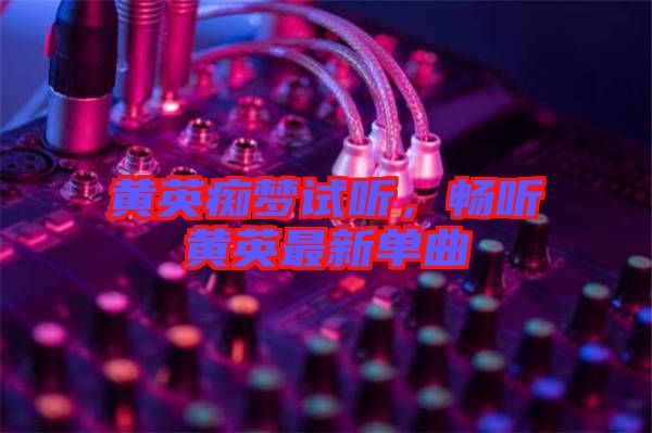 黃英癡夢試聽，暢聽黃英最新單曲