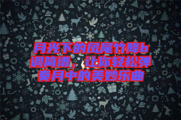 月光下的鳳尾竹降b調(diào)簡(jiǎn)譜，讓你輕松彈奏月中的美妙樂(lè)曲
