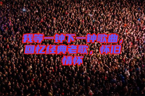 我等一鐘下一鐘歌曲，回憶經(jīng)典老歌，懷舊情懷