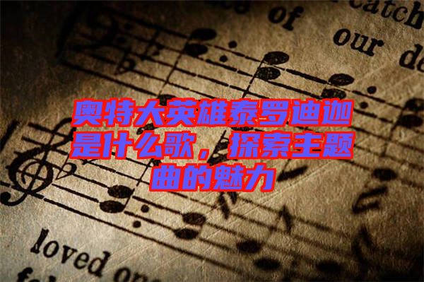 奧特大英雄泰羅迪迦是什么歌，探索主題曲的魅力
