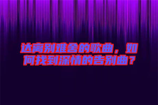 達(dá)離別難舍的歌曲，如何找到深情的告別曲？