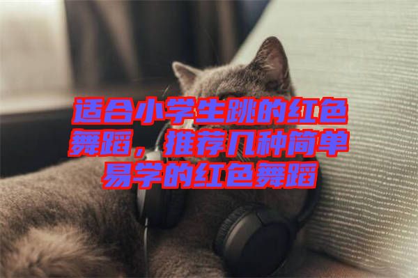 適合小學(xué)生跳的紅色舞蹈，推薦幾種簡單易學(xué)的紅色舞蹈