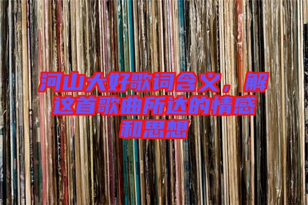 河山大好歌詞含義，解這首歌曲所達(dá)的情感和思想