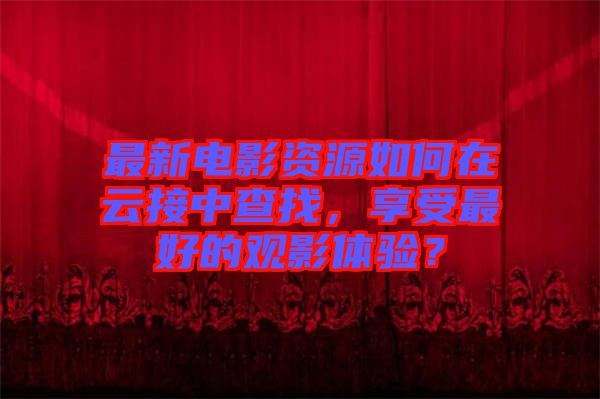 最新電影資源如何在云接中查找，享受最好的觀影體驗？