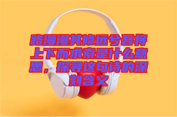 路漫漫其修遠(yuǎn)兮吾將上下而求索是什么意思，探尋這句詩(shī)的深刻含義
