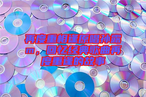 再度重相逢原唱孫露m，回憶經(jīng)典歌曲再度重逢的故事