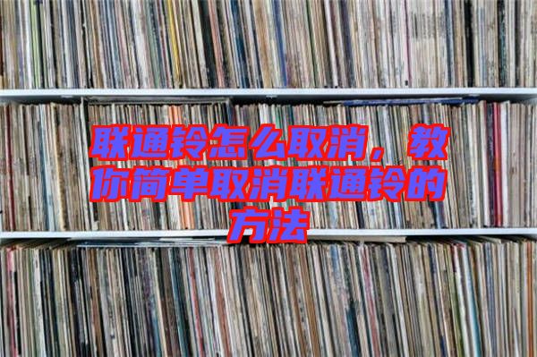 聯(lián)通鈴怎么取消，教你簡(jiǎn)單取消聯(lián)通鈴的方法