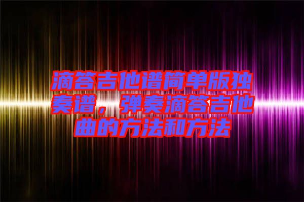 滴答吉他譜簡(jiǎn)單版獨(dú)奏譜，彈奏滴答吉他曲的方法和方法