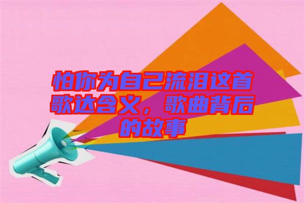 怕你為自己流淚這首歌達含義，歌曲背后的故事