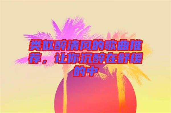 類似醉清風(fēng)的歌曲推薦，讓你沉醉在舒緩的中