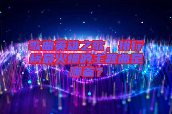 歌曲英雄之歌，排行榜最火爆的主題曲是哪首？