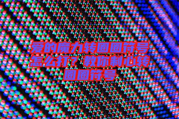 愛的魔力轉(zhuǎn)圈圈符號怎么打？教你制心轉(zhuǎn)圈圈符號
