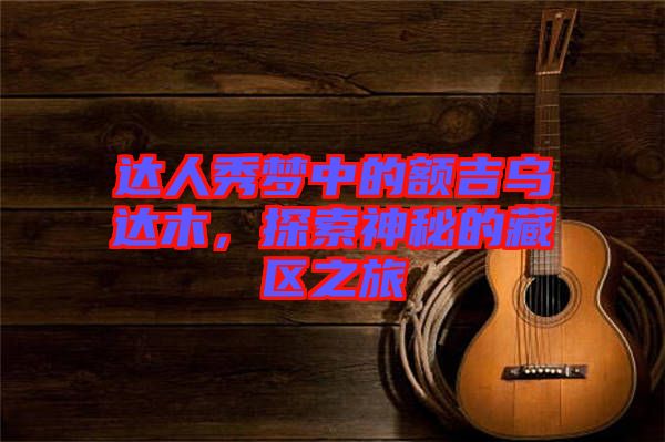 達(dá)人秀夢(mèng)中的額吉烏達(dá)木，探索神秘的藏區(qū)之旅