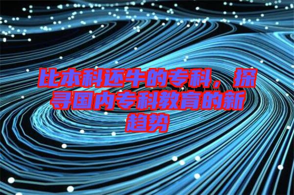 比本科還牛的專科，探尋國內(nèi)專科教育的新趨勢(shì)