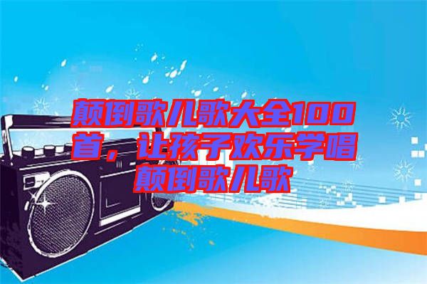 顛倒歌兒歌大全100首，讓孩子歡樂學(xué)唱顛倒歌兒歌