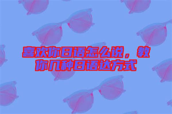 喜歡你日語怎么說，教你幾種日語達(dá)方式
