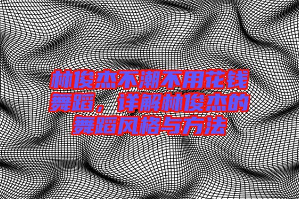林俊杰不潮不用花錢(qián)舞蹈，詳解林俊杰的舞蹈風(fēng)格與方法
