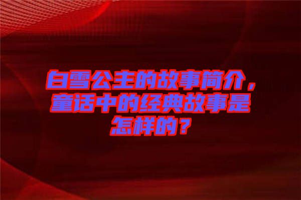 白雪公主的故事簡介，童話中的經(jīng)典故事是怎樣的？