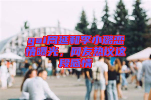 gai周延和李小璐戀情曝光，網(wǎng)友熱議這段感情