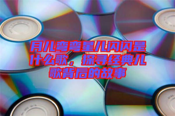 月兒彎彎星兒閃閃是什么歌，探尋經(jīng)典兒歌背后的故事