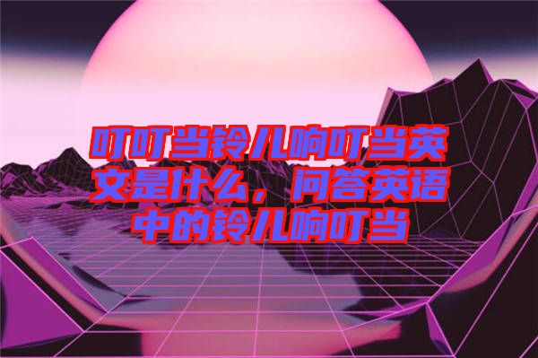 叮叮當(dāng)鈴兒響叮當(dāng)英文是什么，問答英語中的鈴兒響叮當(dāng)