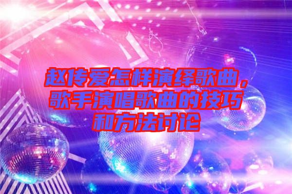 趙傳愛怎樣演繹歌曲，歌手演唱歌曲的技巧和方法討論