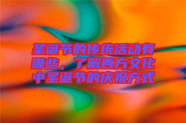 圣誕節(jié)的傳統(tǒng)活動有哪些，了解西方文化中圣誕節(jié)的慶祝方式