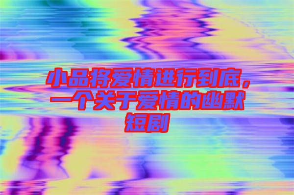 小品將愛(ài)情進(jìn)行到底，一個(gè)關(guān)于愛(ài)情的幽默短劇