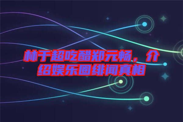 林于超吃醋鄭元暢，介紹娛樂(lè)圈緋聞?wù)嫦? width=