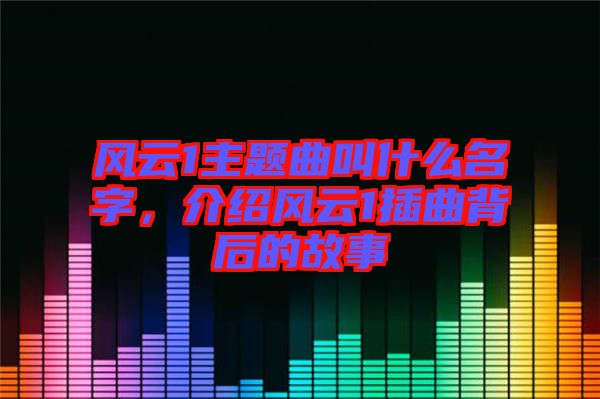 風(fēng)云1主題曲叫什么名字，介紹風(fēng)云1插曲背后的故事