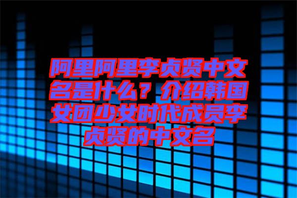 阿里阿里李貞賢中文名是什么？介紹韓國女團少女時代成員李貞賢的中文名
