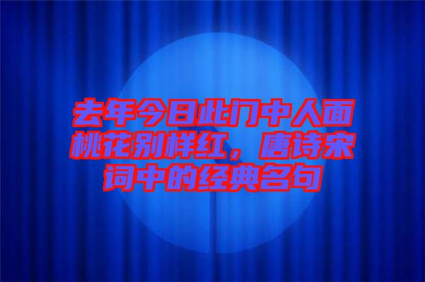 去年今日此門中人面桃花別樣紅，唐詩宋詞中的經(jīng)典名句