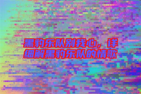 黑豹樂隊別我心，詳細(xì)解黑豹樂隊的情歌