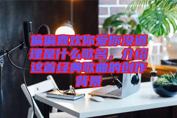 偏偏喜歡你愛你沒道理是什么歌名，介紹這首經(jīng)典歌曲的創(chuàng)作背景