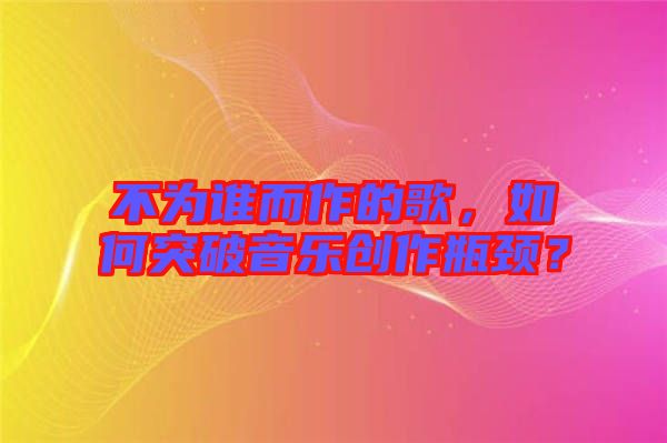 不為誰(shuí)而作的歌，如何突破音樂(lè)創(chuàng)作瓶頸？