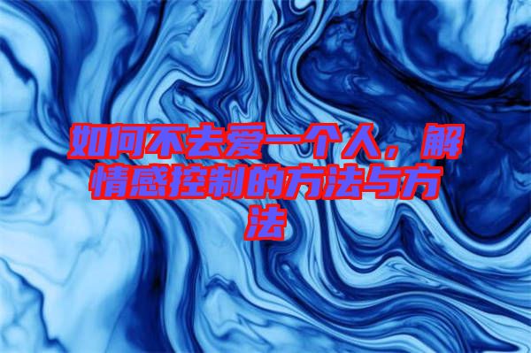 如何不去愛一個人，解情感控制的方法與方法