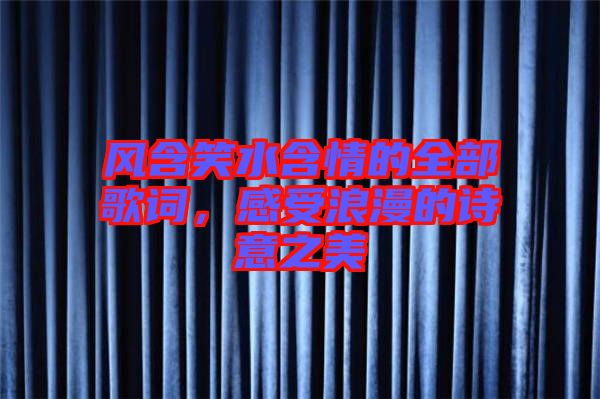 風(fēng)含笑水含情的全部歌詞，感受浪漫的詩意之美
