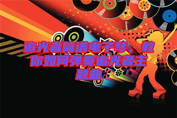 追光者簡譜電子琴，教你如何彈奏追光者主題曲