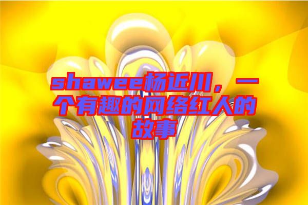 shawee楊近川，一個(gè)有趣的網(wǎng)絡(luò)紅人的故事