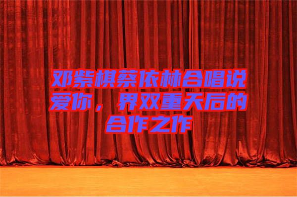 鄧紫棋蔡依林合唱說愛你，界雙重天后的合作之作