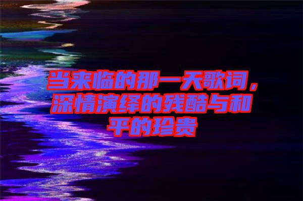 當(dāng)來(lái)臨的那一天歌詞，深情演繹的殘酷與和平的珍貴