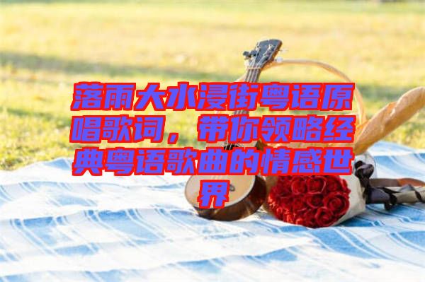 落雨大水浸街粵語(yǔ)原唱歌詞，帶你領(lǐng)略經(jīng)典粵語(yǔ)歌曲的情感世界