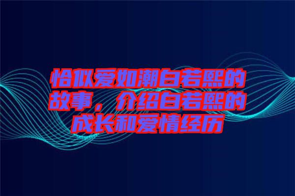 恰似愛如潮白若熙的故事，介紹白若熙的成長和愛情經(jīng)歷