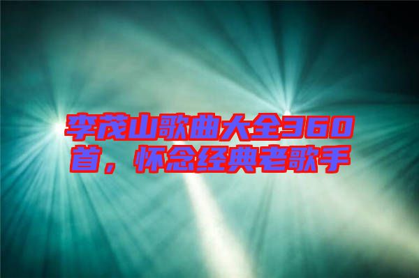 李茂山歌曲大全360首，懷念經(jīng)典老歌手